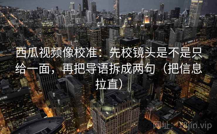 西瓜视频像校准:先校镜头是不是只给一面,再把导语拆成两句(把信息拉直) 西瓜视频像校准:先校镜头是不是只给一面,再把导语拆成两句(把信息拉直)