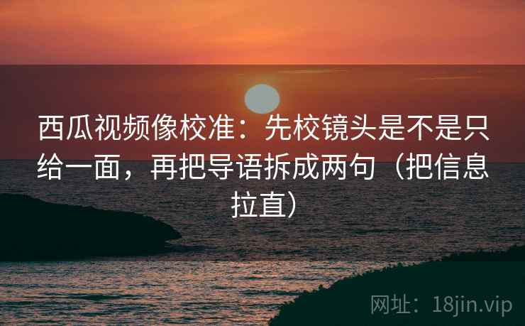 西瓜视频像校准:先校镜头是不是只给一面,再把导语拆成两句(把信息拉直) 西瓜视频像校准:先校镜头是不是只给一面,再把导语拆成两句(把信息拉直)