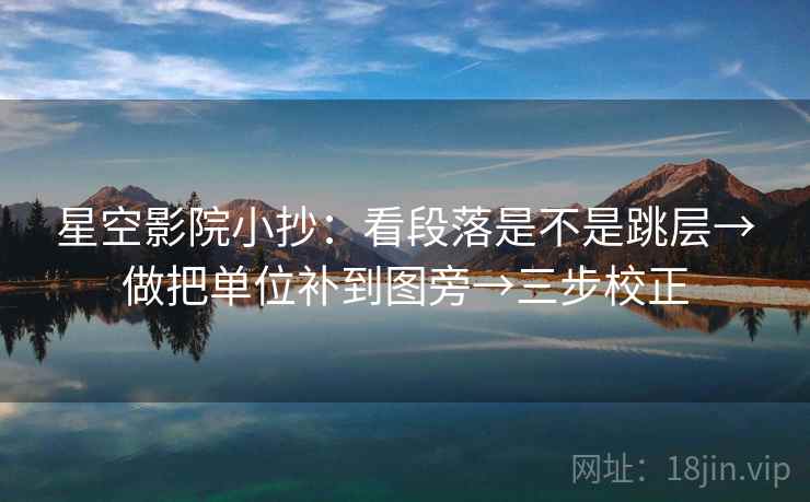 星空影院小抄:看段落是不是跳层→做把单位补到图旁→三步校正 星空影院小抄:看段落是不是跳层→做把单位补到图旁→三步校正