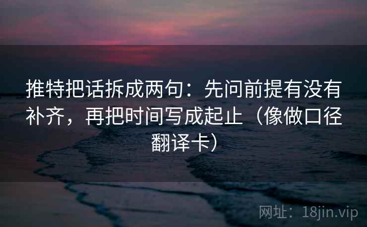 推特把话拆成两句:先问前提有没有补齐,再把时间写成起止(像做口径翻译卡) 推特把话拆成两句:先问前提有没有补齐,再把时间写成起止(像做口径翻译卡)