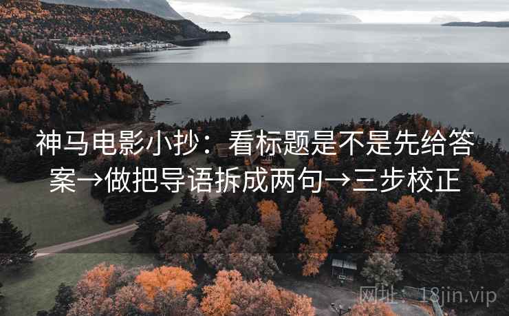 神马电影小抄：看标题是不是先给答案→做把导语拆成两句→三步校正