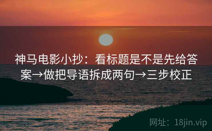 神马电影小抄：看标题是不是先给答案→做把导语拆成两句→三步校正