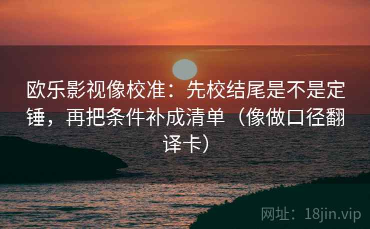 欧乐影视像校准:先校结尾是不是定锤,再把条件补成清单(像做口径翻译卡) 欧乐影视像校准:先校结尾是不是定锤,再把条件补成清单(像做口径翻译卡)