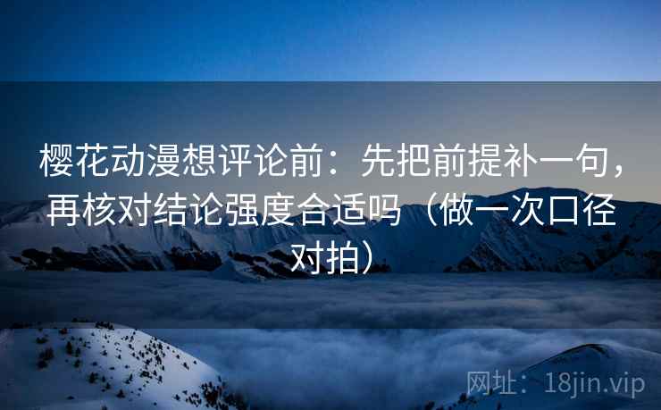 樱花动漫想评论前:先把前提补一句,再核对结论强度合适吗(做一次口径对拍) 樱花动漫想评论前:先把前提补一句,再核对结论强度合适吗(做一次口径对拍)