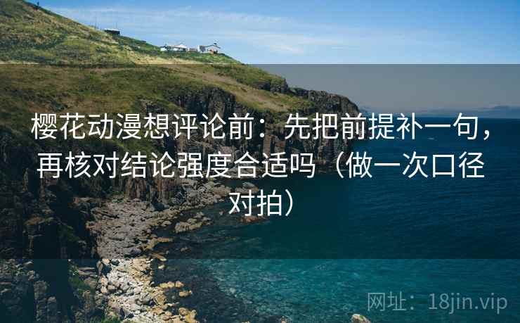 樱花动漫想评论前:先把前提补一句,再核对结论强度合适吗(做一次口径对拍) 樱花动漫想评论前:先把前提补一句,再核对结论强度合适吗(做一次口径对拍)