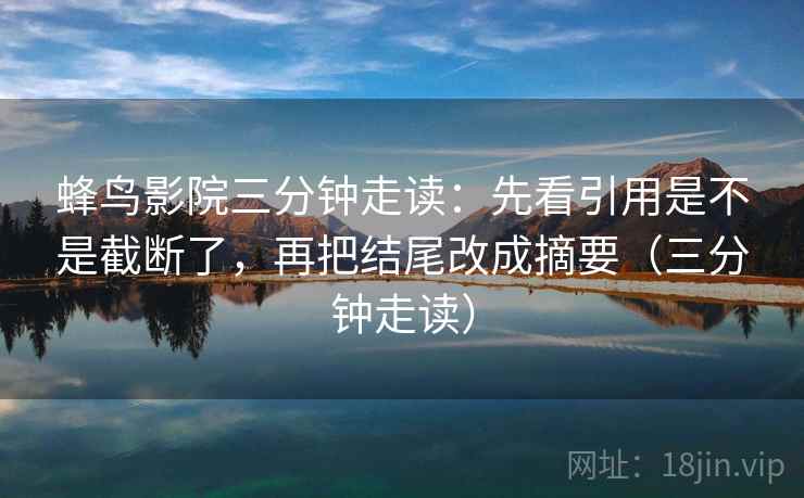蜂鸟影院三分钟走读:先看引用是不是截断了,再把结尾改成摘要(三分钟走读) 蜂鸟影院三分钟走读:先看引用是不是截断了,再把结尾改成摘要(三分钟走读)