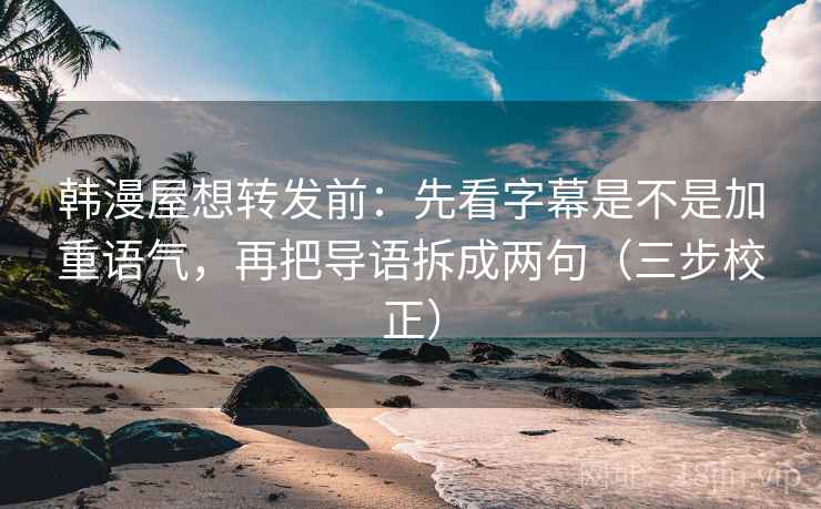 韩漫屋想转发前:先看字幕是不是加重语气,再把导语拆成两句(三步校正) 韩漫屋想转发前:先看字幕是不是加重语气,再把导语拆成两句(三步校正)