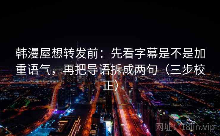 韩漫屋想转发前:先看字幕是不是加重语气,再把导语拆成两句(三步校正) 韩漫屋想转发前:先看字幕是不是加重语气,再把导语拆成两句(三步校正)