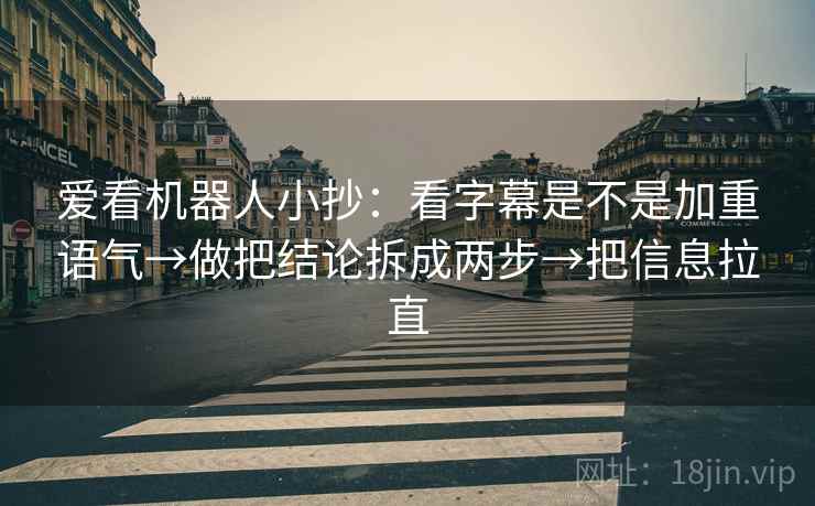 爱看机器人小抄:看字幕是不是加重语气→做把结论拆成两步→把信息拉直 爱看机器人小抄:看字幕是不是加重语气→做把结论拆成两步→把信息拉直