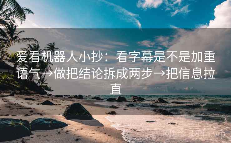 爱看机器人小抄:看字幕是不是加重语气→做把结论拆成两步→把信息拉直 爱看机器人小抄:看字幕是不是加重语气→做把结论拆成两步→把信息拉直