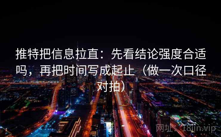 推特把信息拉直:先看结论强度合适吗,再把时间写成起止(做一次口径对拍) 推特把信息拉直:先看结论强度合适吗,再把时间写成起止(做一次口径对拍)