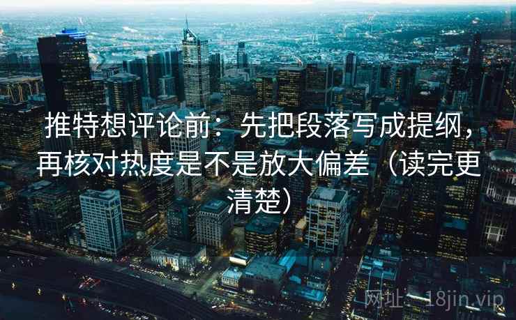 推特想评论前:先把段落写成提纲,再核对热度是不是放大偏差(读完更清楚) 推特想评论前:先把段落写成提纲,再核对热度是不是放大偏差(读完更清楚)