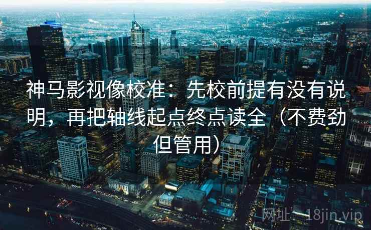 神马影视像校准:先校前提有没有说明,再把轴线起点终点读全(不费劲但管用) 神马影视像校准:先校前提有没有说明,再把轴线起点终点读全(不费劲但管用)