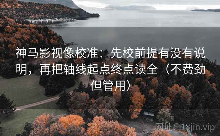 神马影视像校准:先校前提有没有说明,再把轴线起点终点读全(不费劲但管用) 神马影视像校准:先校前提有没有说明,再把轴线起点终点读全(不费劲但管用)
