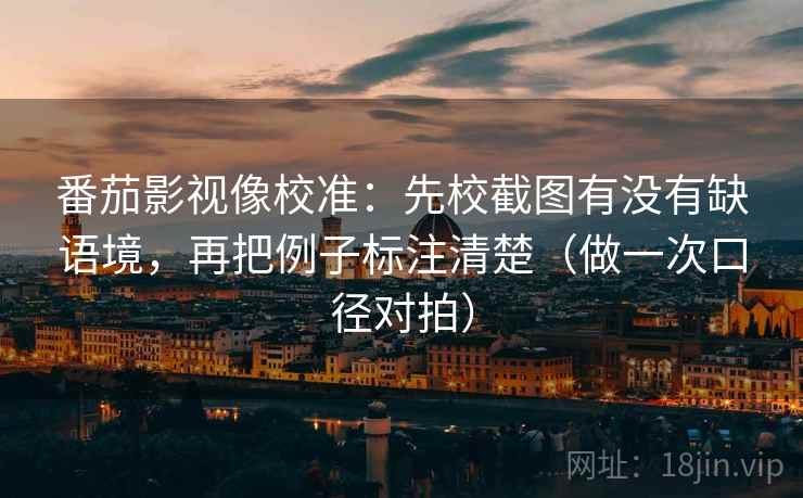 番茄影视像校准:先校截图有没有缺语境,再把例子标注清楚(做一次口径对拍) 番茄影视像校准:先校截图有没有缺语境,再把例子标注清楚(做一次口径对拍)