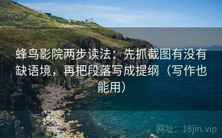 蜂鸟影院两步读法:先抓截图有没有缺语境,再把段落写成提纲(写作也能用) 蜂鸟影院两步读法:先抓截图有没有缺语境,再把段落写成提纲(写作也能用)