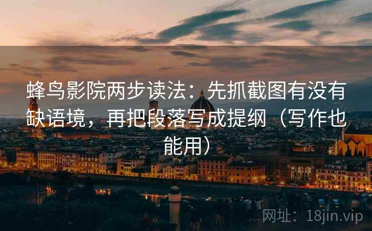 蜂鸟影院两步读法:先抓截图有没有缺语境,再把段落写成提纲(写作也能用) 蜂鸟影院两步读法:先抓截图有没有缺语境,再把段落写成提纲(写作也能用)