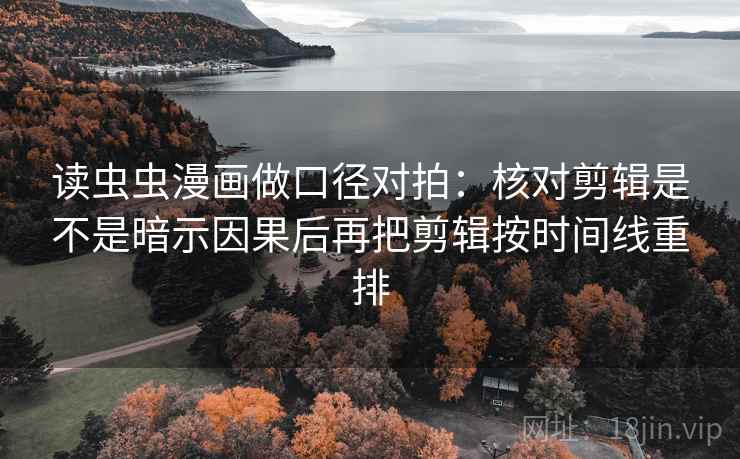 读虫虫漫画做口径对拍：核对剪辑是不是暗示因果后再把剪辑按时间线重排