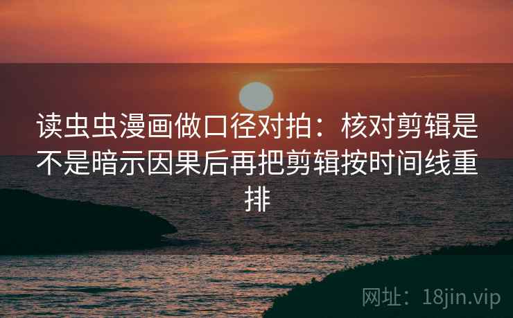 读虫虫漫画做口径对拍：核对剪辑是不是暗示因果后再把剪辑按时间线重排