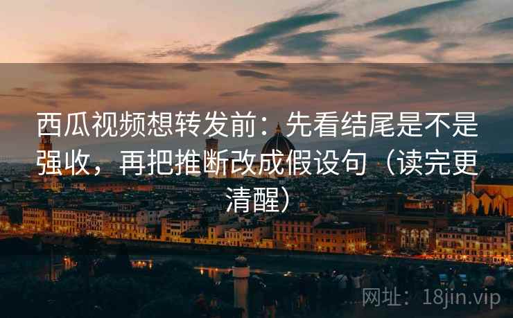 西瓜视频想转发前:先看结尾是不是强收,再把推断改成假设句(读完更清醒) 西瓜视频想转发前:先看结尾是不是强收,再把推断改成假设句(读完更清醒)