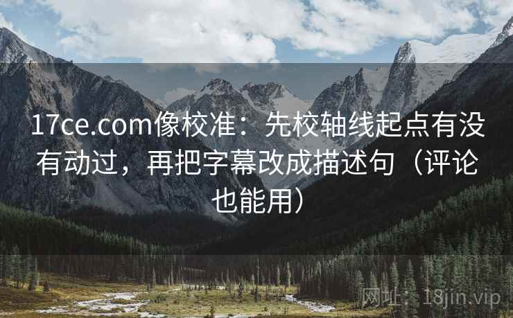 17ce.com像校准:先校轴线起点有没有动过,再把字幕改成描述句(评论也能用) 17ce.com像校准:先校轴线起点有没有动过,再把字幕改成描述句(评论也能用)