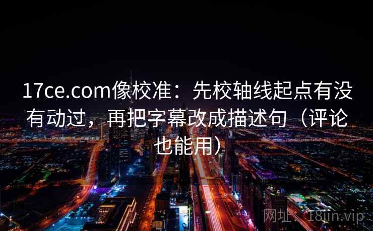 17ce.com像校准:先校轴线起点有没有动过,再把字幕改成描述句(评论也能用) 17ce.com像校准:先校轴线起点有没有动过,再把字幕改成描述句(评论也能用)
