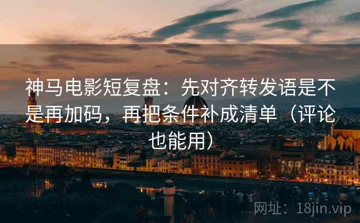 神马电影短复盘：先对齐转发语是不是再加码，再把条件补成清单（评论也能用）