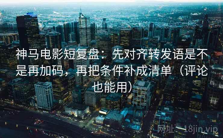 神马电影短复盘：先对齐转发语是不是再加码，再把条件补成清单（评论也能用）