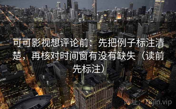 可可影视想评论前:先把例子标注清楚,再核对时间窗有没有缺失(读前先标注) 可可影视想评论前:先把例子标注清楚,再核对时间窗有没有缺失(读前先标注)