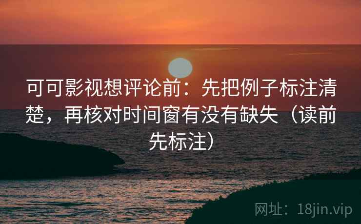 可可影视想评论前:先把例子标注清楚,再核对时间窗有没有缺失(读前先标注) 可可影视想评论前:先把例子标注清楚,再核对时间窗有没有缺失(读前先标注)