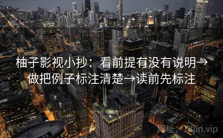 柚子影视小抄:看前提有没有说明→做把例子标注清楚→读前先标注 柚子影视小抄:看前提有没有说明→做把例子标注清楚→读前先标注