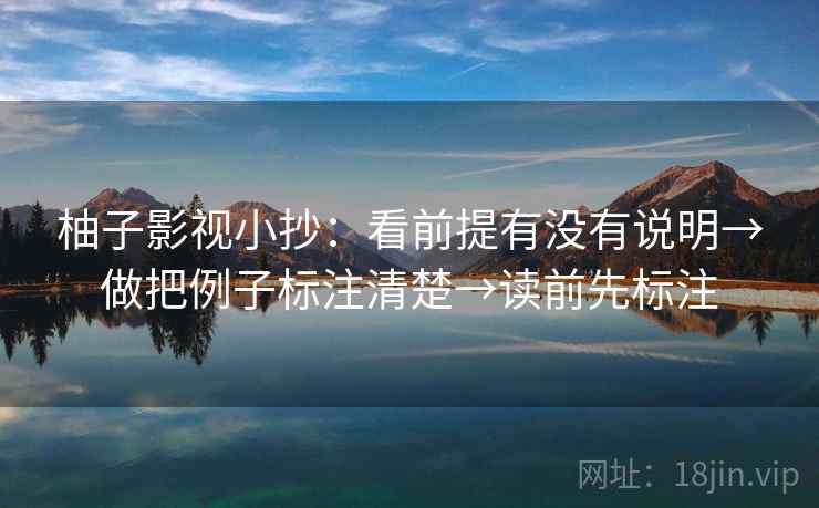 柚子影视小抄:看前提有没有说明→做把例子标注清楚→读前先标注 柚子影视小抄:看前提有没有说明→做把例子标注清楚→读前先标注
