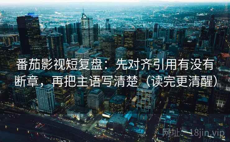 番茄影视短复盘:先对齐引用有没有断章,再把主语写清楚(读完更清醒) 番茄影视短复盘:先对齐引用有没有断章,再把主语写清楚(读完更清醒)