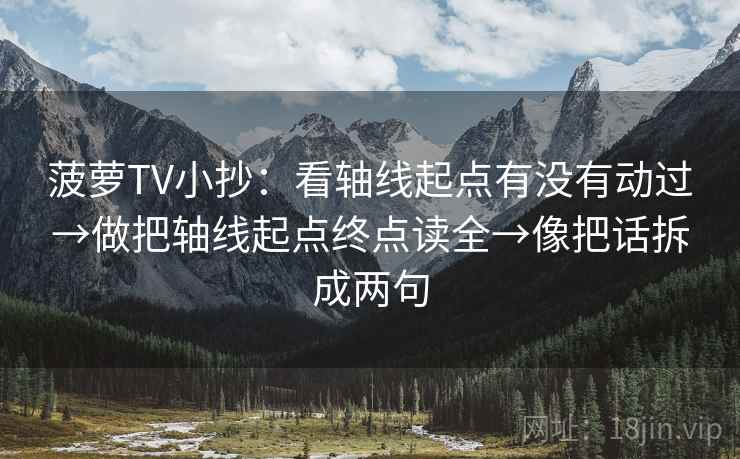 菠萝TV小抄:看轴线起点有没有动过→做把轴线起点终点读全→像把话拆成两句 菠萝TV小抄:看轴线起点有没有动过→做把轴线起点终点读全→像把话拆成两句