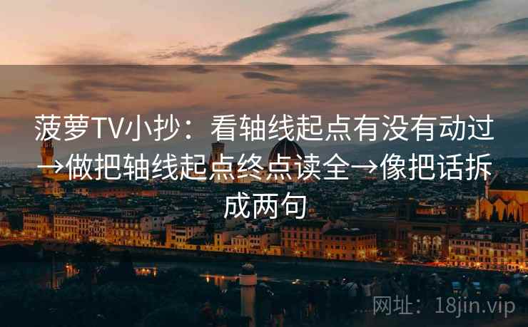 菠萝TV小抄:看轴线起点有没有动过→做把轴线起点终点读全→像把话拆成两句 菠萝TV小抄:看轴线起点有没有动过→做把轴线起点终点读全→像把话拆成两句