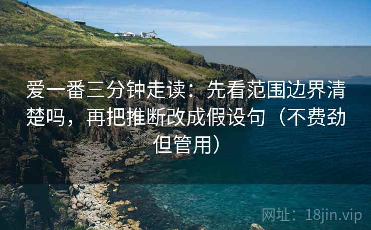 爱一番三分钟走读：先看范围边界清楚吗，再把推断改成假设句（不费劲但管用）
