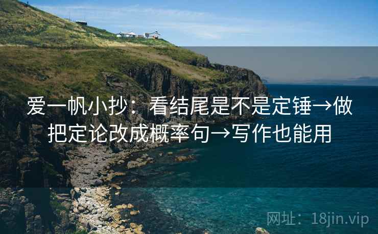 爱一帆小抄:看结尾是不是定锤→做把定论改成概率句→写作也能用 爱一帆小抄:看结尾是不是定锤→做把定论改成概率句→写作也能用