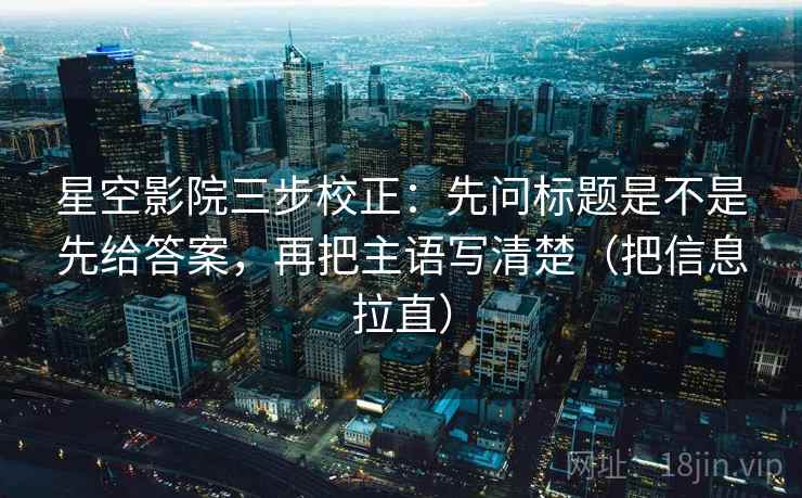 星空影院三步校正：先问标题是不是先给答案，再把主语写清楚（把信息拉直）