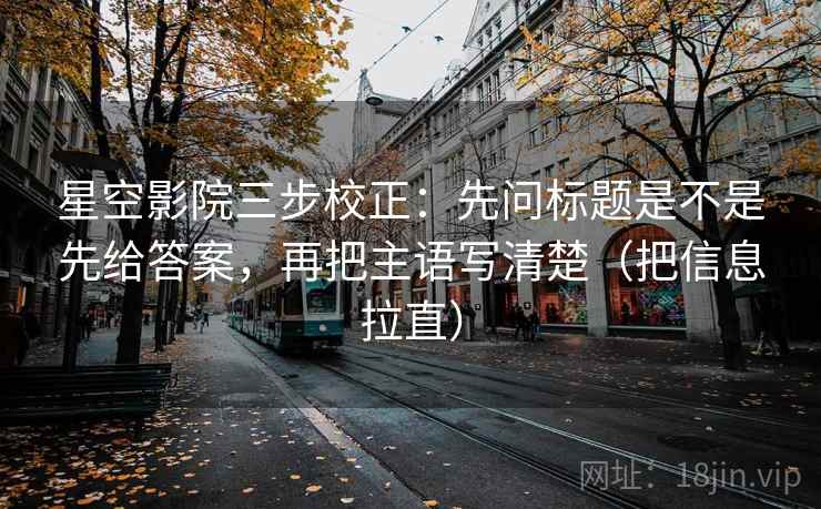 星空影院三步校正：先问标题是不是先给答案，再把主语写清楚（把信息拉直）