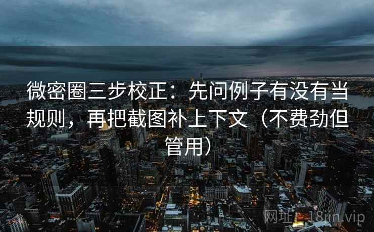 微密圈三步校正：先问例子有没有当规则，再把截图补上下文（不费劲但管用）