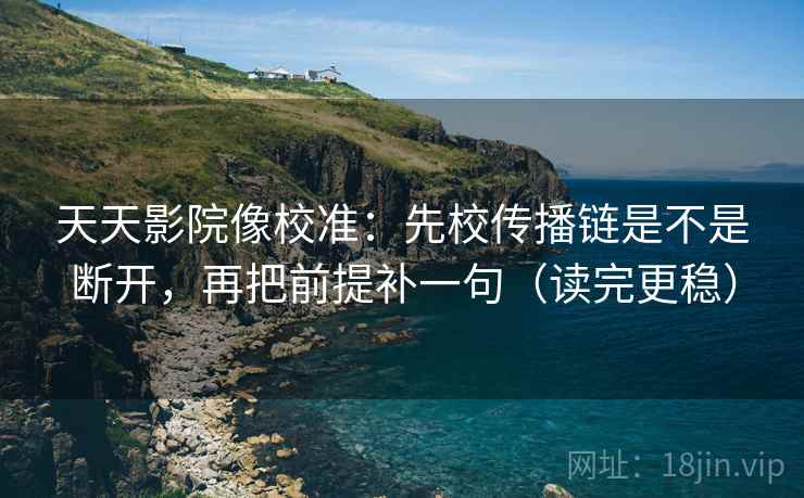 天天影院像校准:先校传播链是不是断开,再把前提补一句(读完更稳) 天天影院像校准:先校传播链是不是断开,再把前提补一句(读完更稳)
