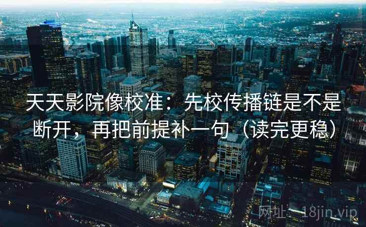 天天影院像校准:先校传播链是不是断开,再把前提补一句(读完更稳) 天天影院像校准:先校传播链是不是断开,再把前提补一句(读完更稳)