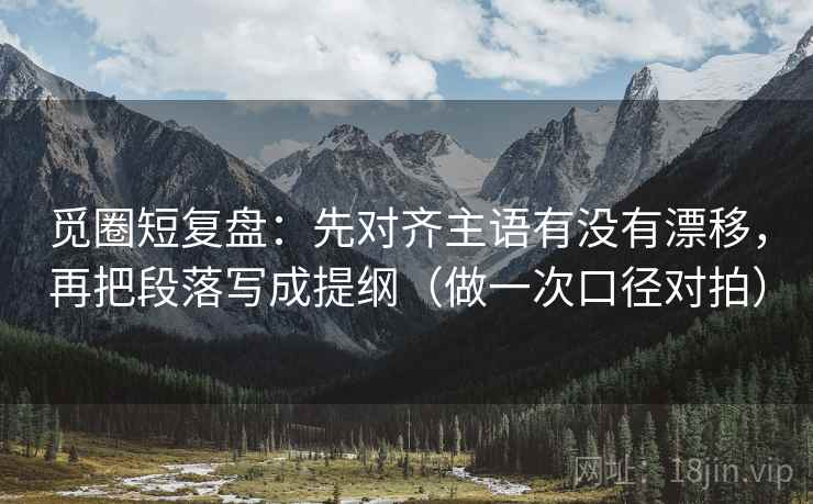 觅圈短复盘:先对齐主语有没有漂移,再把段落写成提纲(做一次口径对拍) 觅圈短复盘:先对齐主语有没有漂移,再把段落写成提纲(做一次口径对拍)