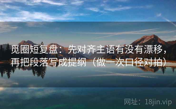 觅圈短复盘:先对齐主语有没有漂移,再把段落写成提纲(做一次口径对拍) 觅圈短复盘:先对齐主语有没有漂移,再把段落写成提纲(做一次口径对拍)