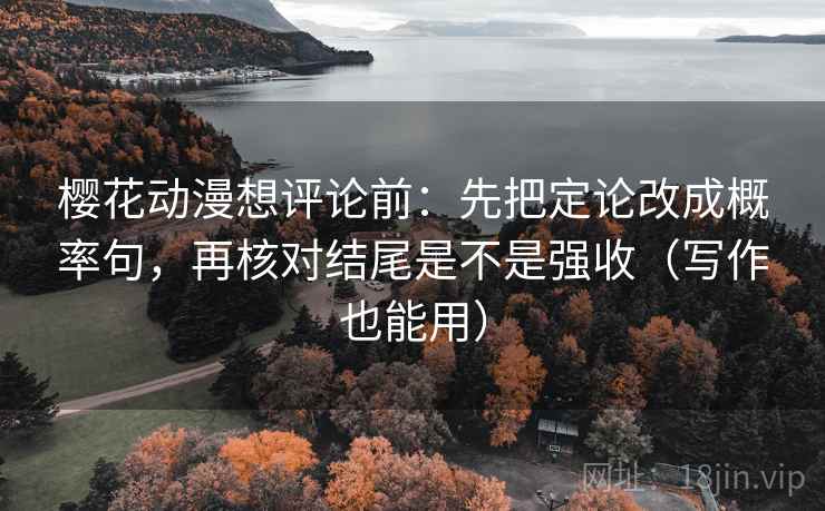 樱花动漫想评论前:先把定论改成概率句,再核对结尾是不是强收(写作也能用) 樱花动漫想评论前:先把定论改成概率句,再核对结尾是不是强收(写作也能用)