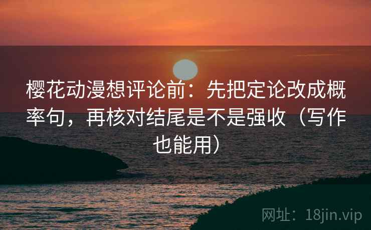 樱花动漫想评论前:先把定论改成概率句,再核对结尾是不是强收(写作也能用) 樱花动漫想评论前:先把定论改成概率句,再核对结尾是不是强收(写作也能用)