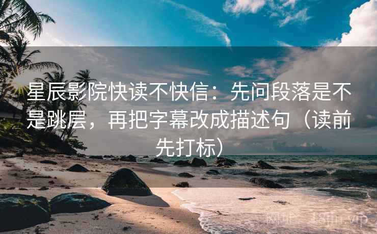 星辰影院快读不快信:先问段落是不是跳层,再把字幕改成描述句(读前先打标) 星辰影院快读不快信:先问段落是不是跳层,再把字幕改成描述句(读前先打标)