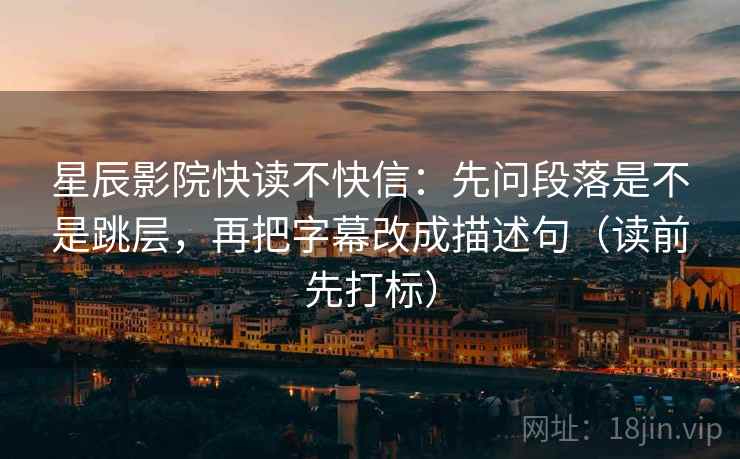 星辰影院快读不快信:先问段落是不是跳层,再把字幕改成描述句(读前先打标) 星辰影院快读不快信:先问段落是不是跳层,再把字幕改成描述句(读前先打标)