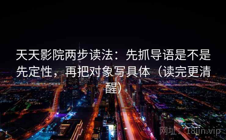 天天影院两步读法:先抓导语是不是先定性,再把对象写具体(读完更清醒) 天天影院两步读法:先抓导语是不是先定性,再把对象写具体(读完更清醒)