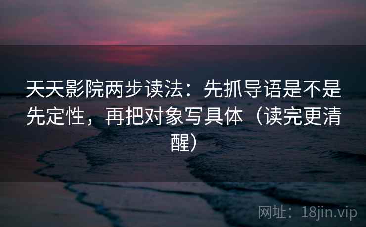 天天影院两步读法:先抓导语是不是先定性,再把对象写具体(读完更清醒) 天天影院两步读法:先抓导语是不是先定性,再把对象写具体(读完更清醒)